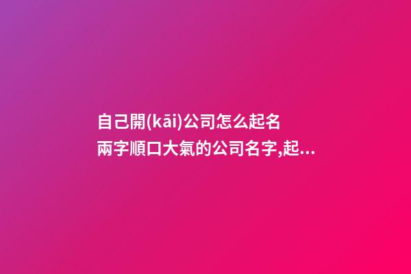 自己開(kāi)公司怎么起名 兩字順口大氣的公司名字,起名之家
